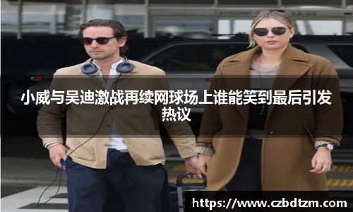 小威与吴迪激战再续网球场上谁能笑到最后引发热议