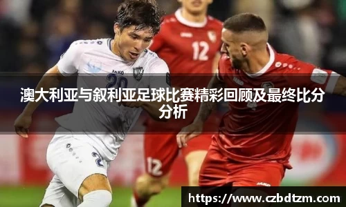 澳大利亚与叙利亚足球比赛精彩回顾及最终比分分析