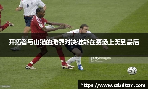 开拓者与山猫的激烈对决谁能在赛场上笑到最后